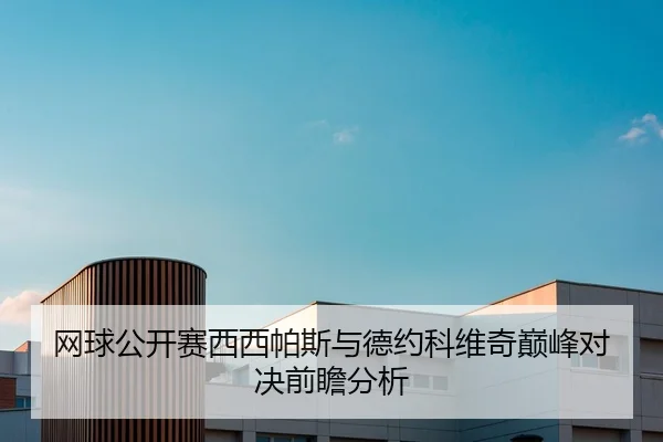 网球公开赛西西帕斯与德约科维奇巅峰对决前瞻分析